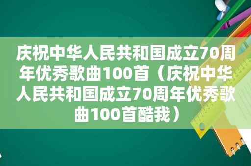 庆祝中华人民共和国成立70周年优秀歌曲100首（庆祝中华人民共和国成立70周年优秀歌曲100首酷我）