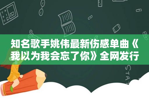 知名歌手姚伟最新伤感单曲《我以为我会忘了你》全网发行