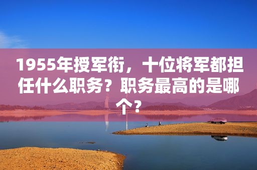 1955年授军衔，十位将军都担任什么职务？职务最高的是哪个？