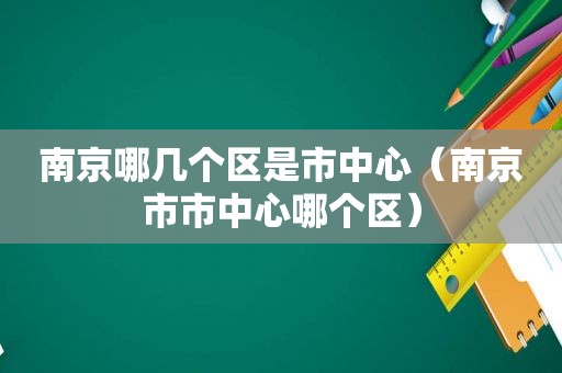 南京哪几个区是市中心（南京市市中心哪个区）