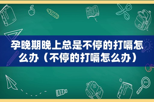 孕晚期晚上总是不停的打嗝怎么办（不停的打嗝怎么办）