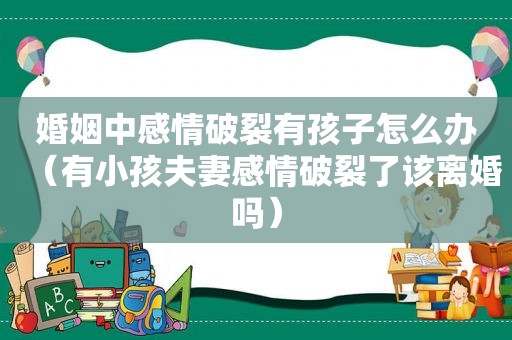 婚姻中感情破裂有孩子怎么办（有小孩夫妻感情破裂了该离婚吗）