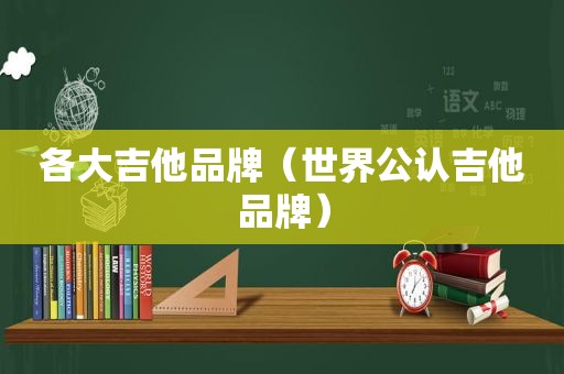 各大吉他品牌（世界公认吉他品牌）