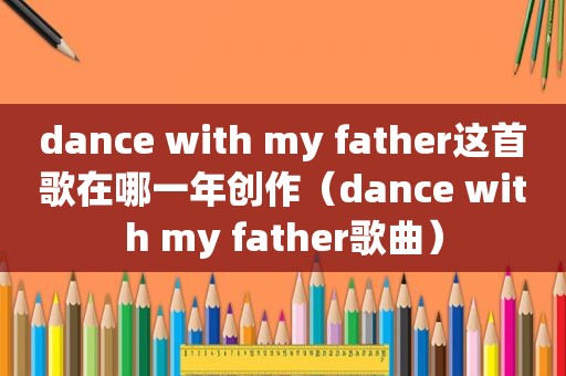 dance with my father这首歌在哪一年创作（dance with my father歌曲）