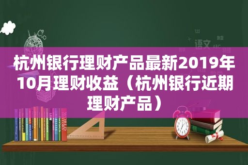 杭州银行理财产品最新2019年10月理财收益（杭州银行近期理财产品）