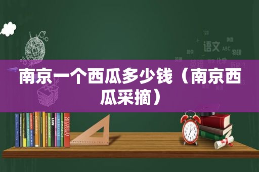 南京一个西瓜多少钱（南京西瓜采摘）