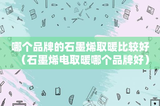 哪个品牌的石墨烯取暖比较好（石墨烯电取暖哪个品牌好）