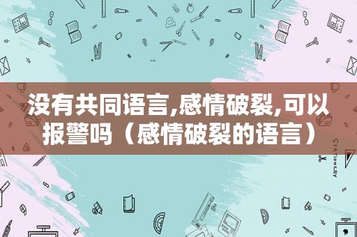 没有共同语言,感情破裂,可以报警吗（感情破裂的语言）