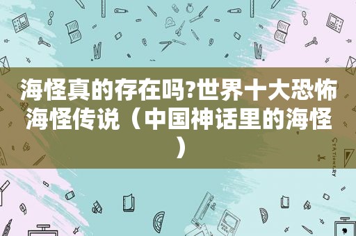 海怪真的存在吗?世界十大恐怖海怪传说（中国神话里的海怪）