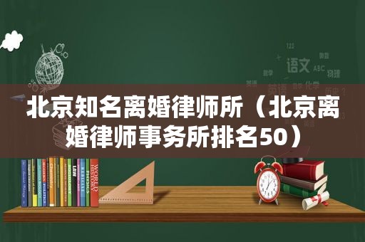 北京知名离婚律师所（北京离婚律师事务所排名50）