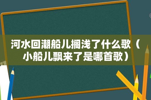 河水回潮船儿搁浅了什么歌（小船儿飘来了是哪首歌）