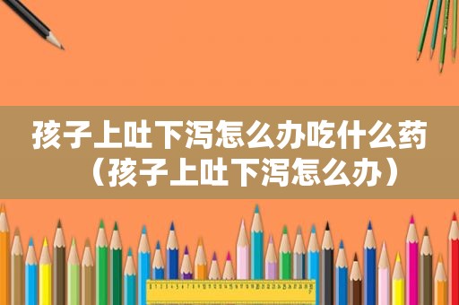 孩子上吐下泻怎么办吃什么药（孩子上吐下泻怎么办）