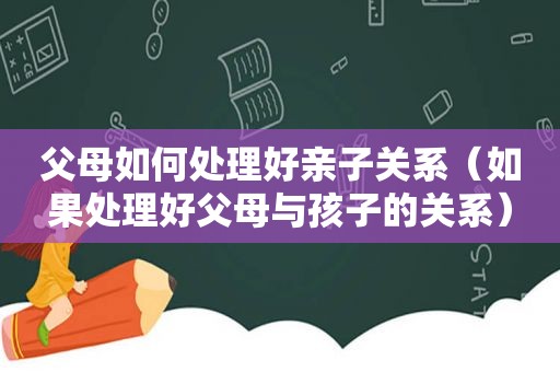 父母如何处理好亲子关系（如果处理好父母与孩子的关系）