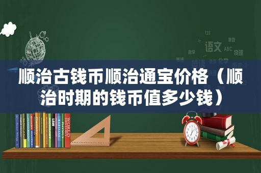 顺治古钱币顺治通宝价格（顺治时期的钱币值多少钱）