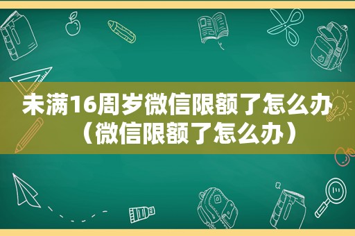 未满16周岁微信限额了怎么办（微信限额了怎么办）