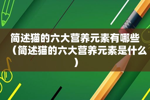 简述猫的六大营养元素有哪些（简述猫的六大营养元素是什么）