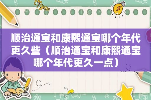 顺治通宝和康熙通宝哪个年代更久些（顺治通宝和康熙通宝哪个年代更久一点）