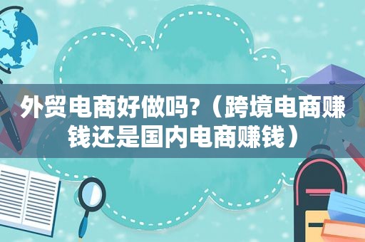 外贸电商好做吗?（跨境电商赚钱还是国内电商赚钱）