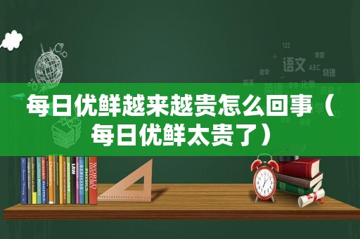 每日优鲜越来越贵怎么回事（每日优鲜太贵了）