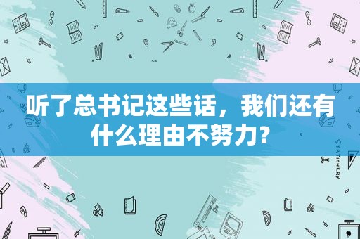 听了总书记这些话，我们还有什么理由不努力？