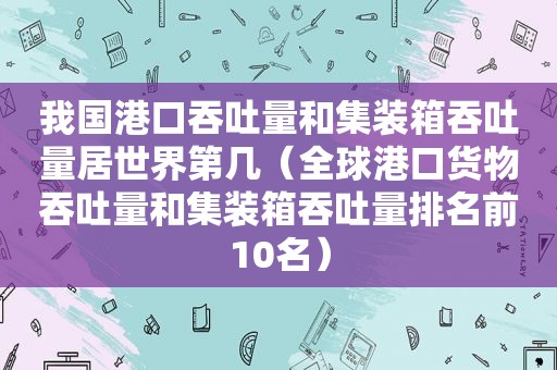 我国港口吞吐量和集装箱吞吐量居世界第几（全球港口货物吞吐量和集装箱吞吐量排名前10名）