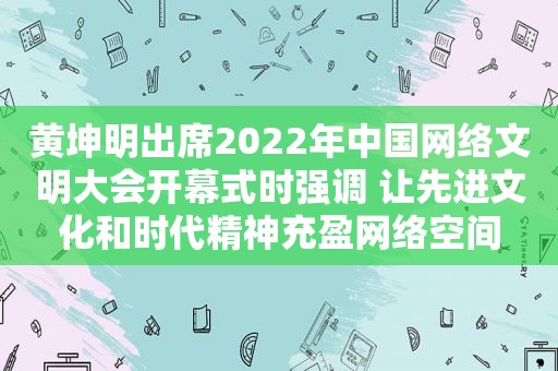 黄坤明出席2022年中国网络文明大会开幕式时强调 让先进文化和时代精神充盈网络空间