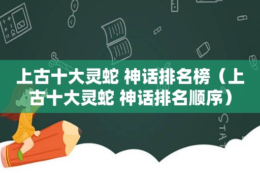 上古十大灵蛇 神话排名榜（上古十大灵蛇 神话排名顺序）