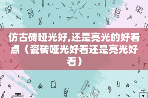 仿古砖哑光好,还是亮光的好看点（瓷砖哑光好看还是亮光好看）