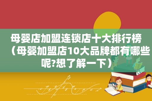 母婴店加盟连锁店十大排行榜（母婴加盟店10大品牌都有哪些呢?想了解一下）