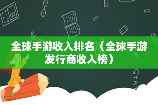 全球手游收入排名（全球手游发行商收入榜）