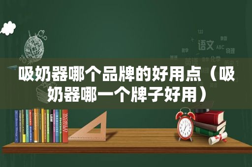 吸奶器哪个品牌的好用点（吸奶器哪一个牌子好用）