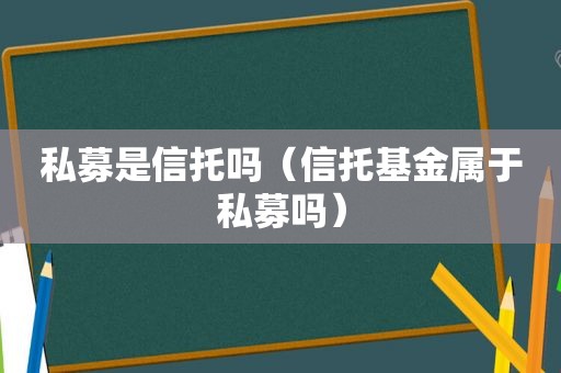 私募是信托吗（信托基金属于私募吗）