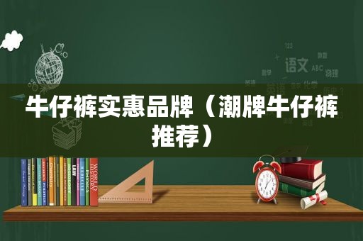 牛仔裤实惠品牌（潮牌牛仔裤推荐）