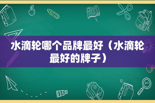 水滴轮哪个品牌最好（水滴轮最好的牌子）