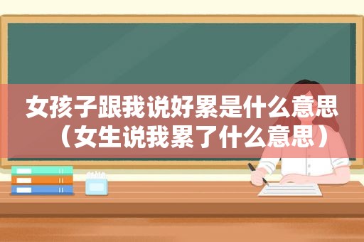 女孩子跟我说好累是什么意思（女生说我累了什么意思）