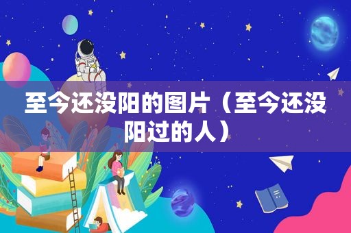 至今还没阳的图片（至今还没阳过的人）