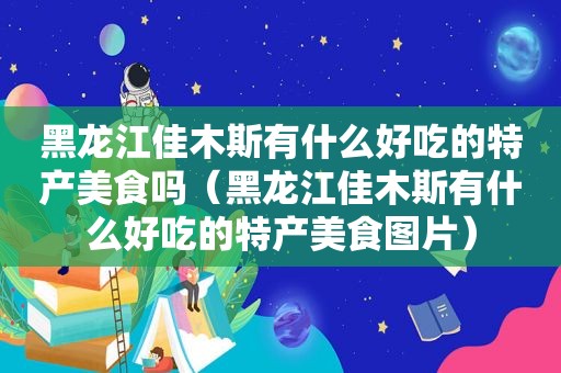 黑龙江佳木斯有什么好吃的特产美食吗（黑龙江佳木斯有什么好吃的特产美食图片）