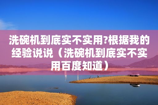 洗碗机到底实不实用?根据我的经验说说（洗碗机到底实不实用百度知道）