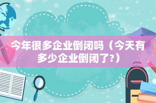 今年很多企业倒闭吗（今天有多少企业倒闭了?）