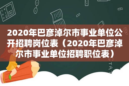 2020年巴彦淖尔市事业单位公开招聘岗位表（2020年巴彦淖尔市事业单位招聘职位表）