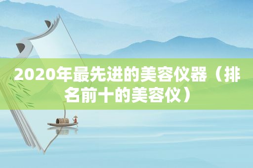 2020年最先进的美容仪器（排名前十的美容仪）