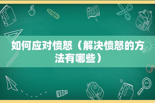 如何应对愤怒（解决愤怒的方法有哪些）