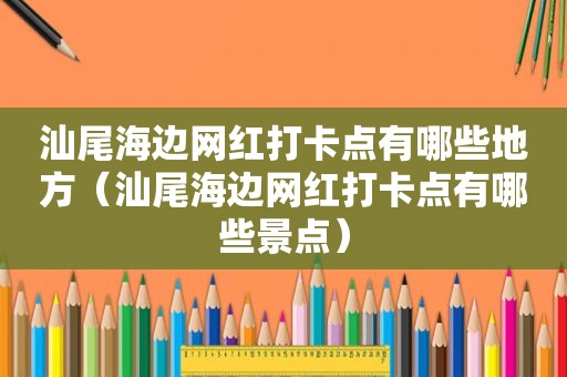 汕尾海边网红打卡点有哪些地方（汕尾海边网红打卡点有哪些景点）