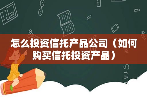 怎么投资信托产品公司（如何购买信托投资产品）