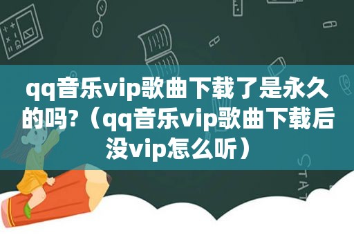 qq音乐vip歌曲下载了是永久的吗?（qq音乐vip歌曲下载后没vip怎么听）