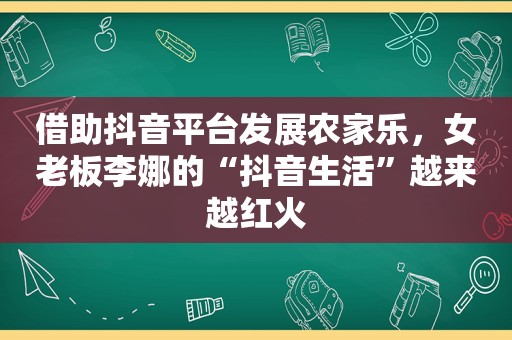 借助抖音平台发展农家乐，女老板李娜的“抖音生活”越来越红火