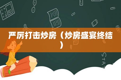 严厉打击炒房（炒房盛宴终结）