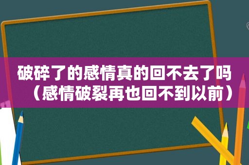 破碎了的感情真的回不去了吗（感情破裂再也回不到以前）