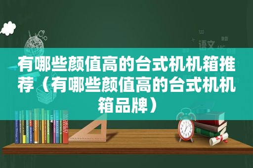 有哪些颜值高的台式机机箱推荐（有哪些颜值高的台式机机箱品牌）