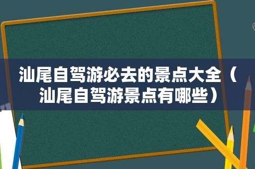 汕尾自驾游必去的景点大全（汕尾自驾游景点有哪些）